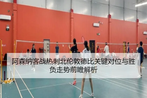 阿森纳客战热刺北伦敦德比关键对位与胜负走势前瞻解析
