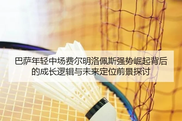 巴萨年轻中场费尔明洛佩斯强势崛起背后的成长逻辑与未来定位前景探讨