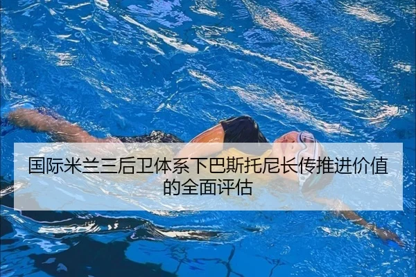 国际米兰三后卫体系下巴斯托尼长传推进价值的全面评估