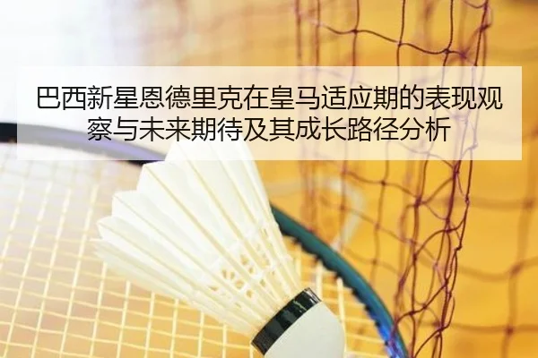 巴西新星恩德里克在皇马适应期的表现观察与未来期待及其成长路径分析