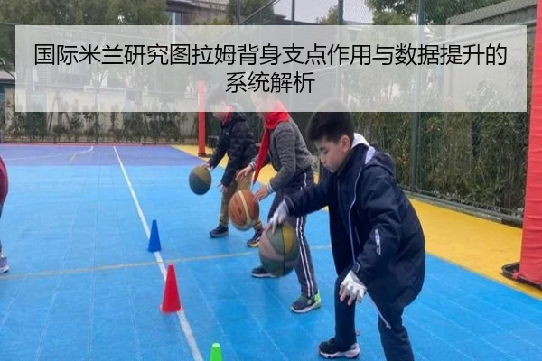 国际米兰研究图拉姆背身支点作用与数据提升的系统解析