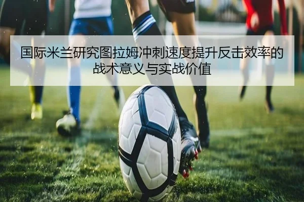 国际米兰研究图拉姆冲刺速度提升反击效率的战术意义与实战价值