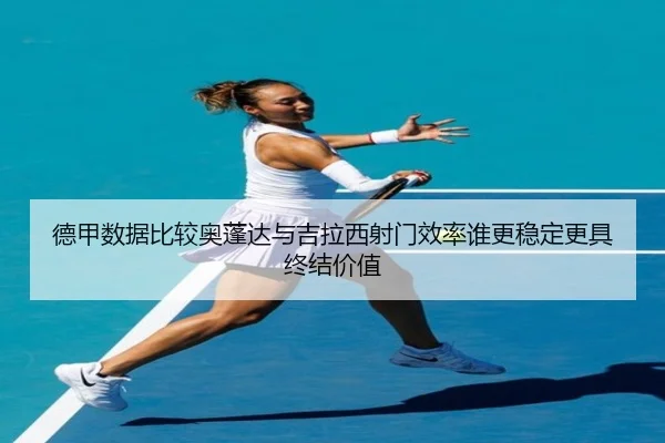 德甲数据比较奥蓬达与吉拉西射门效率谁更稳定更具终结价值
