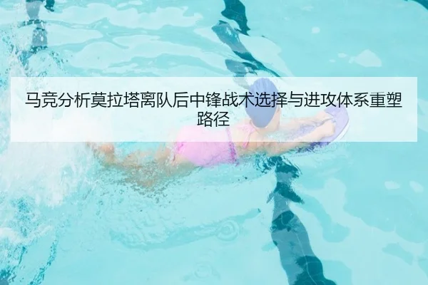 马竞分析莫拉塔离队后中锋战术选择与进攻体系重塑路径