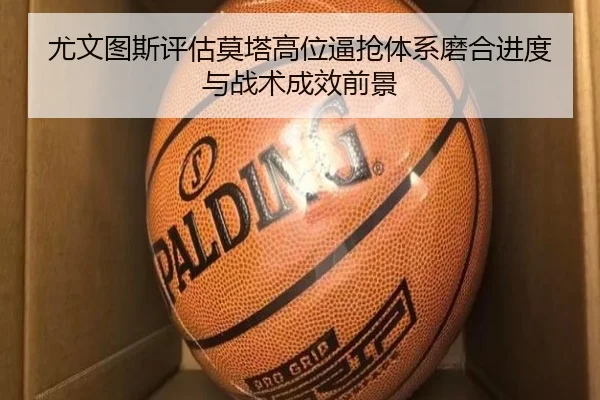 尤文图斯评估莫塔高位逼抢体系磨合进度与战术成效前景