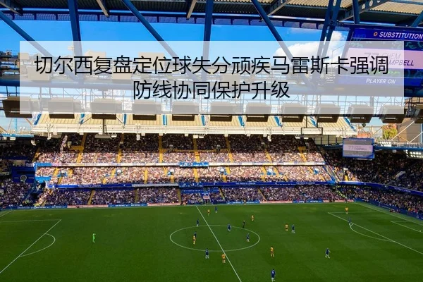 切尔西复盘定位球失分顽疾马雷斯卡强调防线协同保护升级